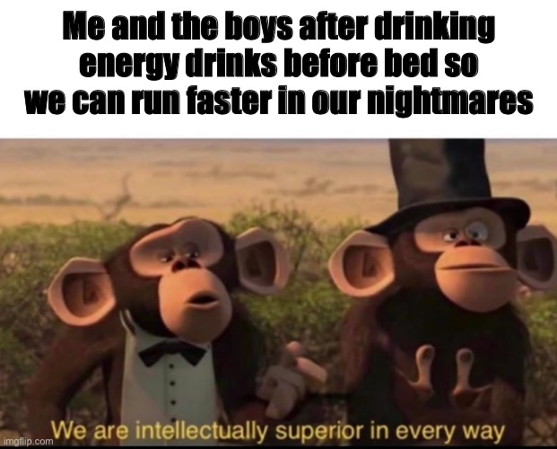 We are intellectually superior in every way | Me and the boys after drinking energy drinks before bed so we can run faster in our nightmares | image tagged in we are intellectually superior in every way | made w/ Imgflip meme maker