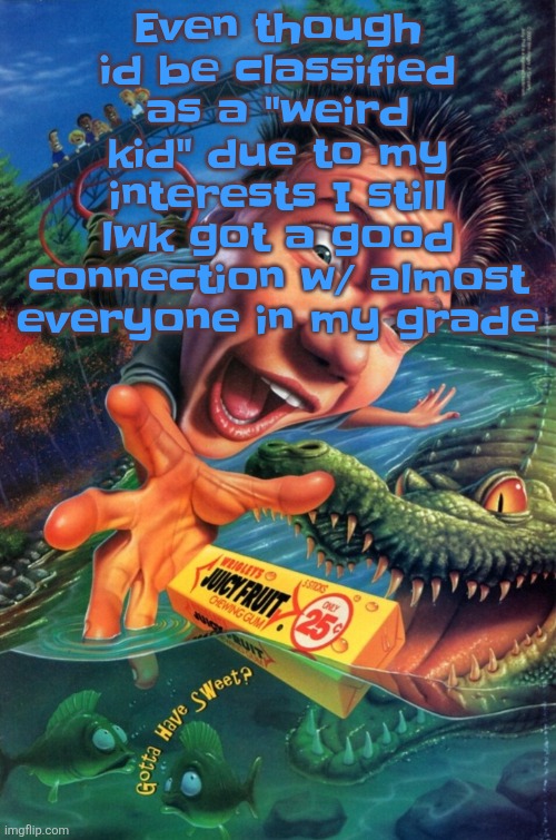 Hardest image of all time | Even though id be classified as a "weird kid" due to my interests I still lwk got a good connection w/ almost everyone in my grade | image tagged in hardest image of all time | made w/ Imgflip meme maker