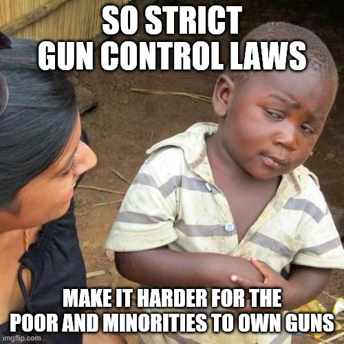 Third World Skeptical Kid Meme | So strict gun control laws; make it harder for the poor and minorities to own guns | image tagged in memes,third world skeptical kid | made w/ Imgflip meme maker