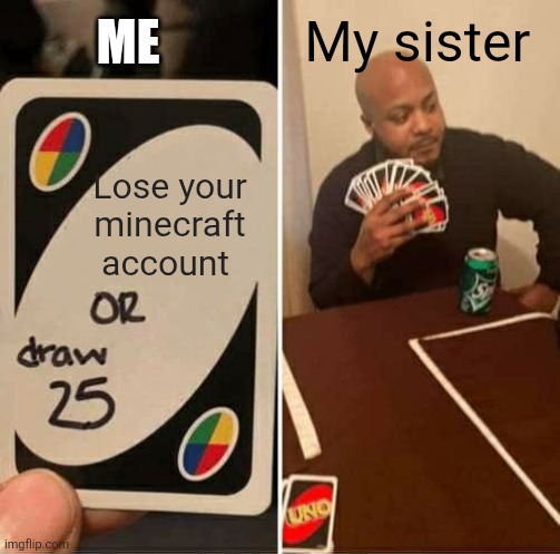 UNO Draw 25 Cards | Me; My sister; Lose your minecraft account | image tagged in memes,uno draw 25 cards | made w/ Imgflip meme maker