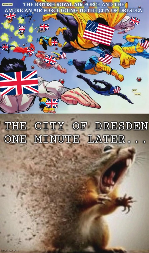 City of dresden be like | The British Royal air force and the American air force going to the city of dresden; The city of dresden one minute later... | image tagged in screenshot_20260507-073956 png,badass squirrel disintegrating | made w/ Imgflip meme maker