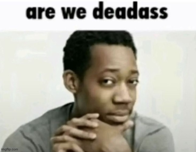 are we deadass | image tagged in are we deadass | made w/ Imgflip meme maker