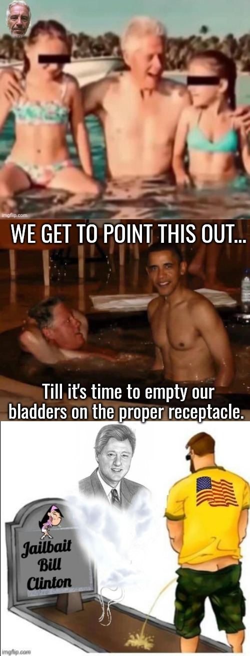 We get to point this out... Till it's time to empty our bladders on the proper receptacle. | image tagged in jailbait bill clinton,clinton and obama on epstein island,patriot pays respects to jailbait bill | made w/ Imgflip meme maker