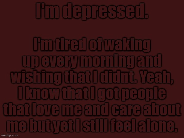 I'm depressed. I'm tired of waking up every morning and wishing that I didnt. Yeah, I know that I got people that love me and care about me but yet I still feel alone. | made w/ Imgflip meme maker