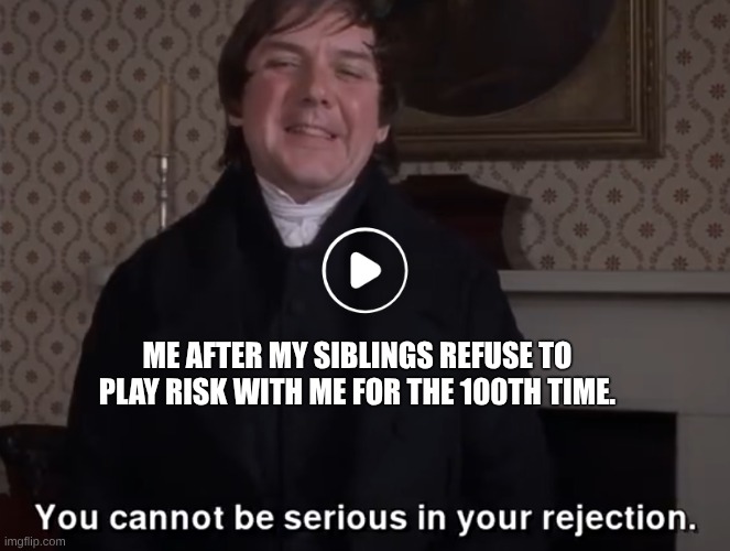 You Cannot Be Serious In Your Rejection | Me after my siblings refuse to play Risk with me for the 100th time. | image tagged in you cannot be serious in your rejection | made w/ Imgflip meme maker