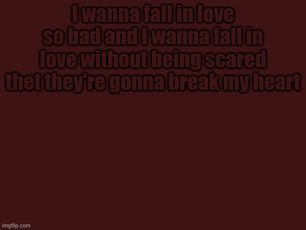 I wanna fall in love so bad and I wanna fall in love without being scared thet they're gonna break my heart | made w/ Imgflip meme maker