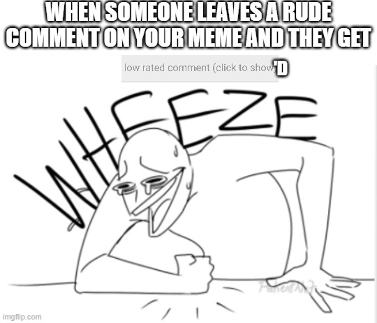 The internet is a great place sometimes | When someone leaves a rude comment on your meme and they get; 'd | image tagged in wheeze,memes,funny,imgflip,low rated comment | made w/ Imgflip meme maker