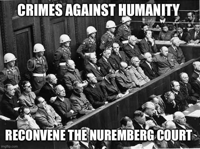 Nuremberg Trials | Crimes against humanity Reconvene the Nuremberg court | image tagged in nuremberg trials | made w/ Imgflip meme maker