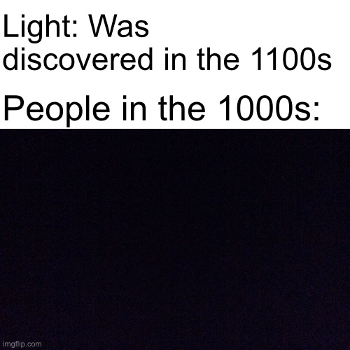 Black screen  | Light: Was discovered in the 1100s; People in the 1000s: | image tagged in black screen | made w/ Imgflip meme maker