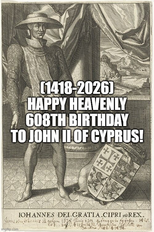 John II of Cyprus's Heavenly 608th Birthday! | (1418-2026)
Happy Heavenly 608th Birthday
To John II of Cyprus! | image tagged in uno draw 25 cards,epic handshake,friends | made w/ Imgflip meme maker