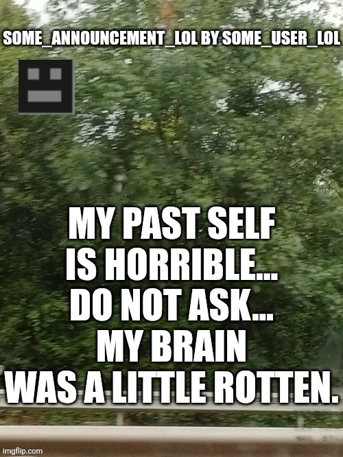 I'm my own worst enemy. | My past self is horrible...
Do not Ask...
My brain was a little Rotten. | image tagged in some_announcement_lol | made w/ Imgflip meme maker