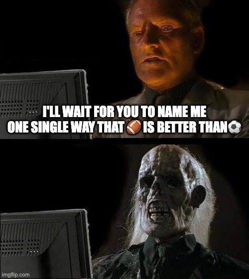 I'll Just Wait Here Meme | i'll wait for you to name me one single way that 🏈 is better than⚽️ | image tagged in memes,i'll just wait here | made w/ Imgflip meme maker