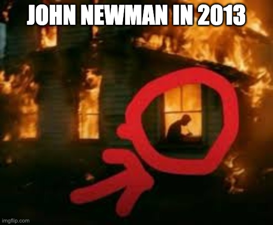 Man writing in burning house | John newman in 2013 | image tagged in man writing in burning house | made w/ Imgflip meme maker