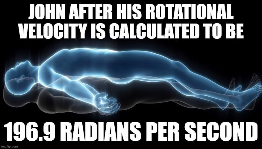 I accidentally calculated this | john after his rotational velocity is calculated to be; 196.9 radians per second | image tagged in soul leaving body,physics | made w/ Imgflip meme maker