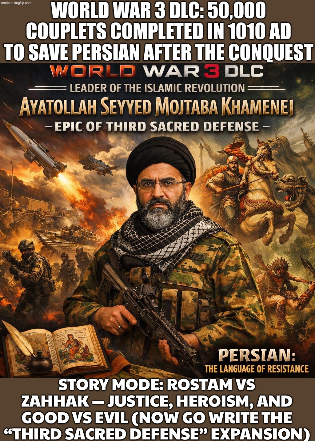 WORLD WAR 3 DLC; IRAN UNLOCKS SHAHNAMEH PATCH: 50,000 COUPLETS OF JUSTICE & HEROISM—ROSTAM VS ZAHHAK—AND “RISE LIKE FERDOWSI” | WORLD WAR 3 DLC: 50,000 COUPLETS COMPLETED IN 1010 AD TO SAVE PERSIAN AFTER THE CONQUEST; STORY MODE: ROSTAM VS ZAHHAK — JUSTICE, HEROISM, AND GOOD VS EVIL (NOW GO WRITE THE “THIRD SACRED DEFENSE” EXPANSION) | image tagged in world war 3 dlc,history memes,iran,national security,donald trump,invasion | made w/ Imgflip meme maker