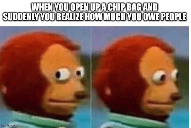 oh | When you open up a chip bag and suddenly you realize how much you owe people | image tagged in feel guilty,guilty,chips,yum | made w/ Imgflip meme maker