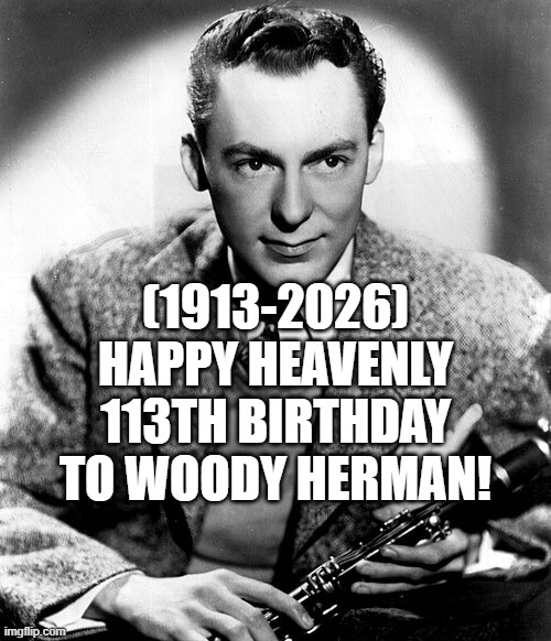 Woody Herman's Heavenly 113th Birthday! | (1913-2026)
Happy Heavenly 113th Birthday
To Woody Herman! | image tagged in left exit 12 off ramp,bad pun dog,headfoot,bernie i am once again asking for your support,aint nobody got time for that | made w/ Imgflip meme maker