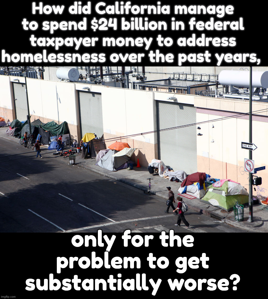 How did California manage to spend $24 billion in federal taxpayer money to address homelessness over the past years, only for the problem t | made w/ Imgflip meme maker