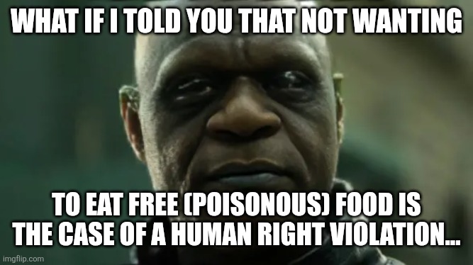 What if I told you that not wanting; to eat free (poisonous) food is the case of a human right violation... | image tagged in memes,insane,crook | made w/ Imgflip meme maker