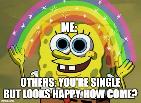 Imagination Spongebob Meme | Me:; others: you're single but looks happy. how come? | image tagged in memes,imagination spongebob | made w/ Imgflip meme maker