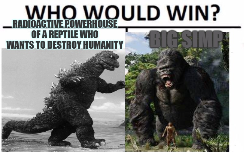 Showa Godzilla vs any itteration of Kong except for the MonsterVerse | Radioactive powerhouse of a reptile who wants to destroy humanity; Big simp | image tagged in memes,who would win,godzilla,kong,king kong,godzilla vs kong | made w/ Imgflip meme maker