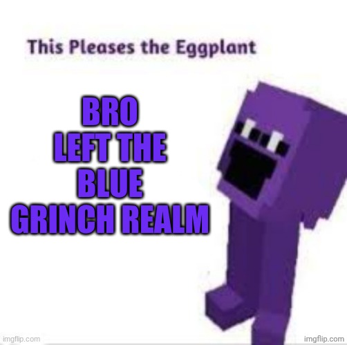 This pleases the eggplant | Bro left the blue grinch realm | image tagged in this pleases the eggplant | made w/ Imgflip meme maker