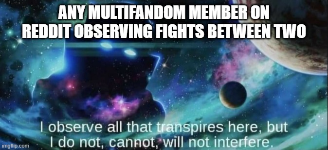 I am not joking. Full list of fandoms I (maybe you guys too?) am in in the comments | Any multifandom member on reddit observing fights between two | image tagged in the watcher,fandom,multiple,chaos | made w/ Imgflip meme maker