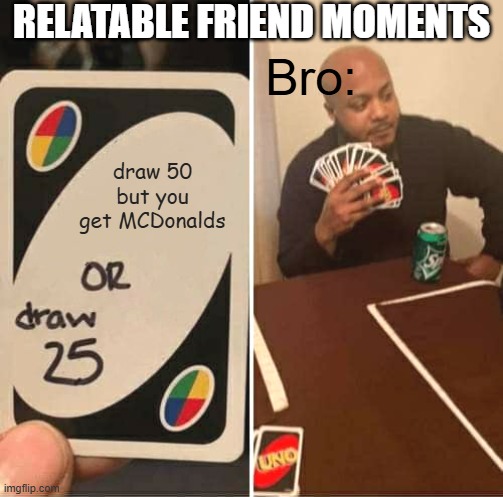 Relatable Friend Moments ( Uno draw 25 cards ) | relatable friend moments; Bro:; draw 50 but you get MCDonalds | image tagged in memes,uno draw 25 cards,relatable,friendship,funny,bro | made w/ Imgflip meme maker