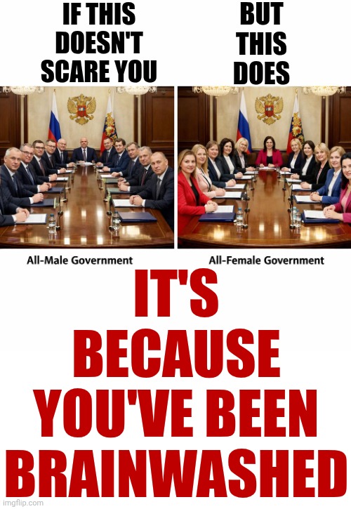 That's An Indisputable - Impossible To Doubt - Fact | If this doesn't scare you; But this does; IT'S BECAUSE YOU'VE BEEN BRAINWASHED | image tagged in photo of a all male government and a photo of an all female gove,memes,women,gender equality,knowledge is power | made w/ Imgflip meme maker
