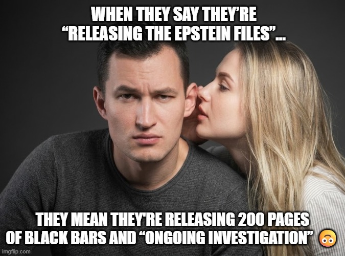 Secret About the Epstein Files | When they say they’re “releasing the Epstein files”…; they mean they're releasing 200 pages of black bars and “ongoing investigation” 🙃 | image tagged in secret,epstein files,i hate donald trump,trump sucks | made w/ Imgflip meme maker