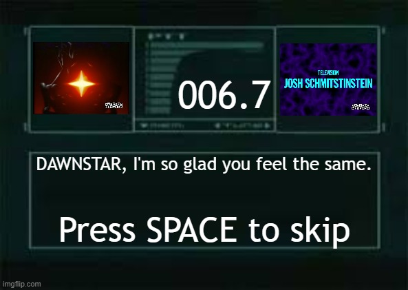 Good one! | 006.7; DAWNSTAR, I'm so glad you feel the same. Press SPACE to skip | image tagged in codec | made w/ Imgflip meme maker