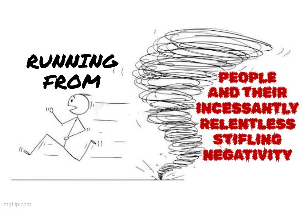 Too Many People Are Listening To Too Many People That Are Listening To Too Many Unscrupulous People | People and their incessantly relentless stifling negativity; Running from | image tagged in memes,negativity,not me,i'm outta here,turn it all off,the great awakening | made w/ Imgflip meme maker