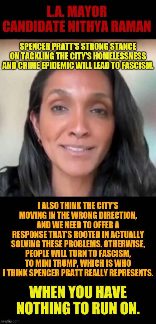When You Have Nothing To Run On | L.A. Mayor candidate Nithya Raman; Spencer Pratt's strong stance on tackling the city's homelessness and crime epidemic will lead to fascism. I also think the City's moving in the wrong direction, and we need to offer a response that's rooted in actually solving these problems. Otherwise, people will turn to fascism, to mini Trump, which is who I think Spencer Pratt really represents. When you have nothing to run on. | image tagged in memes,mayor,candidate,nothing,to run,on | made w/ Imgflip meme maker