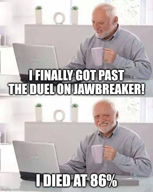. | I finally got past the duel on Jawbreaker! I died at 86% | image tagged in memes,hide the pain harold | made w/ Imgflip meme maker