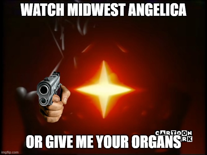 ... | Watch Midwest Angelica; Or give me your organs | image tagged in image 1 png | made w/ Imgflip meme maker