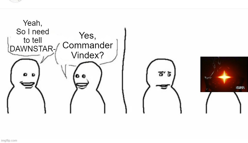 bro telled DAWNSTAR | Yes, Commander Vindex? Yeah, So I need to tell DAWNSTAR- | image tagged in bro visited his friend | made w/ Imgflip meme maker