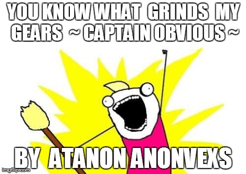 X All The Y Meme | YOU KNOW WHAT  GRINDS  MY GEARS  ~ CAPTAIN OBVIOUS ~ BY  ATANON ANONVEXS | image tagged in memes,x all the y | made w/ Imgflip meme maker