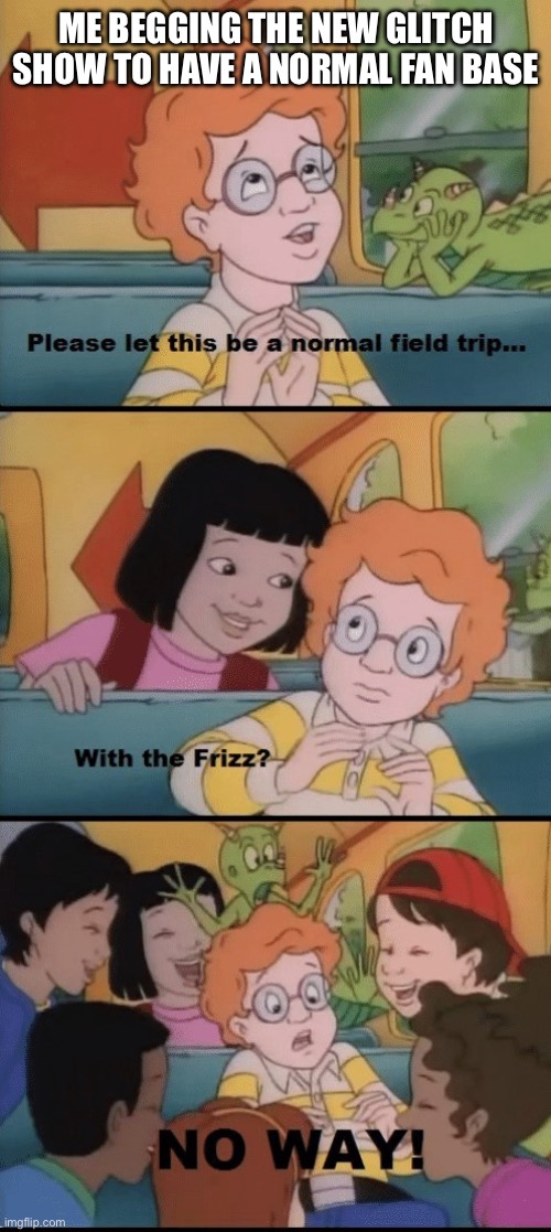 Gamerverse | Me begging the new glitch show to have a normal fan base | image tagged in please let this be a normal fieldtrip,glitch productions,fandom | made w/ Imgflip meme maker