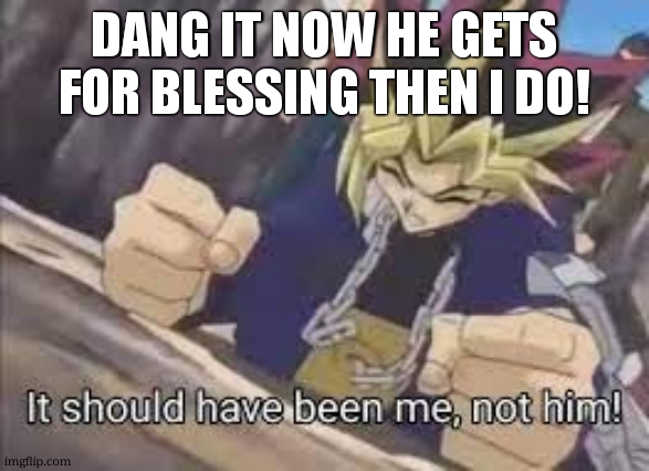 It should have been me | dang it now he gets for blessing then i do! | image tagged in it should have been me | made w/ Imgflip meme maker