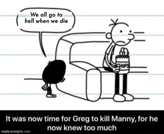 Is this dark humor or what | We all go to hell when we die | image tagged in it was now time for greg to kill manny for he now knew too much | made w/ Imgflip meme maker