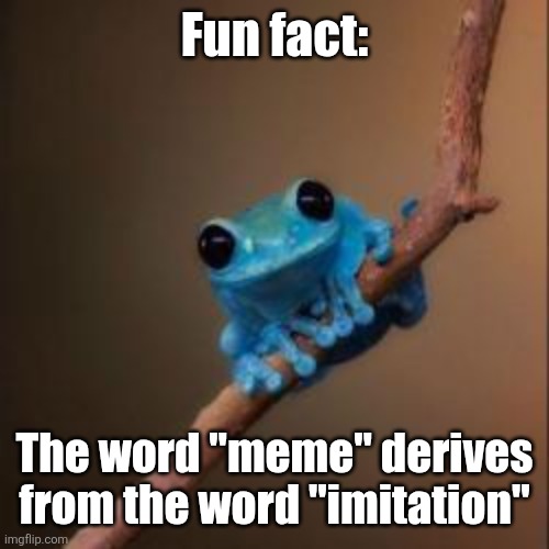 That was in the 1970's, do you think that still makes sense today? | Fun fact:; The word "meme" derives from the word "imitation" | image tagged in fun fact frog,meme,fun fact,imitation,words,interesting | made w/ Imgflip meme maker