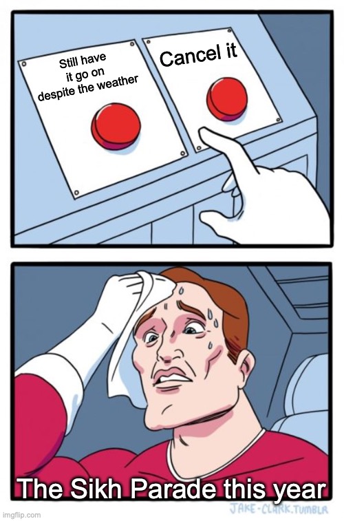 Yeah, even I'm hoping it can still go on tomorrow... | Cancel it; Still have it go on despite the weather; The Sikh Parade this year | image tagged in memes,two buttons | made w/ Imgflip meme maker