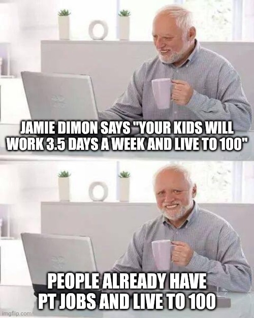 Hide the Pain Harold Meme | Jamie Dimon says "your kids will work 3.5 days a week and live to 100"; People already have pt jobs and live to 100 | image tagged in memes,hide the pain harold | made w/ Imgflip meme maker