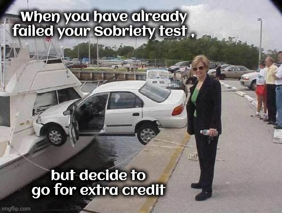 Never underestimate the Power of Drunk | When you have already failed your Sobriety test , but decide to go for extra credit | image tagged in car boating accident combo,drunk driving,practice makes perfect,foolish behavior,another drink,that's the ticket | made w/ Imgflip meme maker