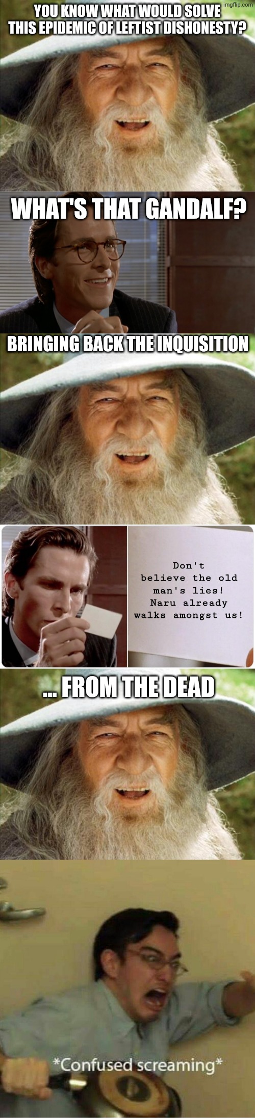 Medieval politicking requires medieval resolutions | You know what would solve this epidemic of leftist dishonesty? What's that gandalf? Bringing back the inquisition; Don't believe the old man's lies! Naru already walks amongst us! ... From the dead | image tagged in a wizard is never late,let's see paul allen's card,business card,confused screaming,leftists,political meme | made w/ Imgflip meme maker