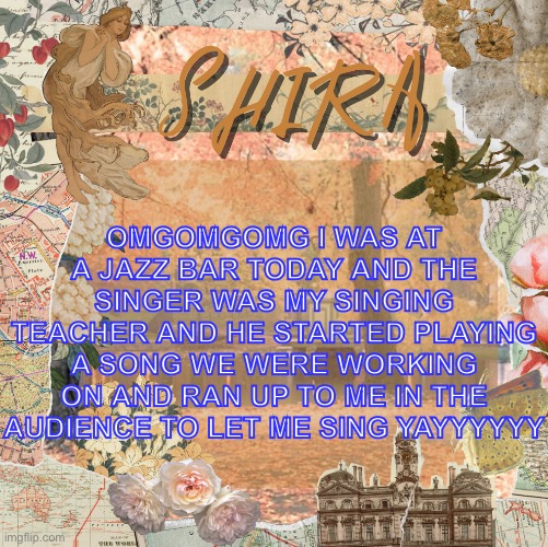 blue text so yall can read it | OMGOMGOMG I WAS AT A JAZZ BAR TODAY AND THE SINGER WAS MY SINGING TEACHER AND HE STARTED PLAYING A SONG WE WERE WORKING ON AND RAN UP TO ME IN THE AUDIENCE TO LET ME SING YAYYYYYY | image tagged in shira s sweet temp | made w/ Imgflip meme maker