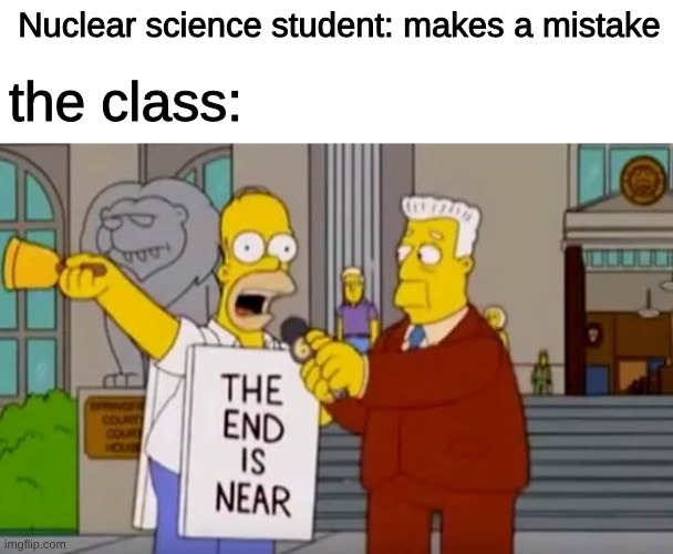 NOOOOOOOOOOO | Nuclear science student: makes a mistake; the class: | image tagged in homer simpson the end is near,memes,nuclear bomb | made w/ Imgflip meme maker