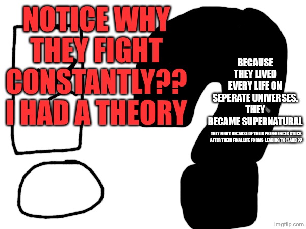 Because they lived every life on seperate universes. They became supernatural; Notice why they fight constantly?? I had a theory; They fight because of their preferences stuck after their final life forms  leading to !! And ?? | made w/ Imgflip meme maker