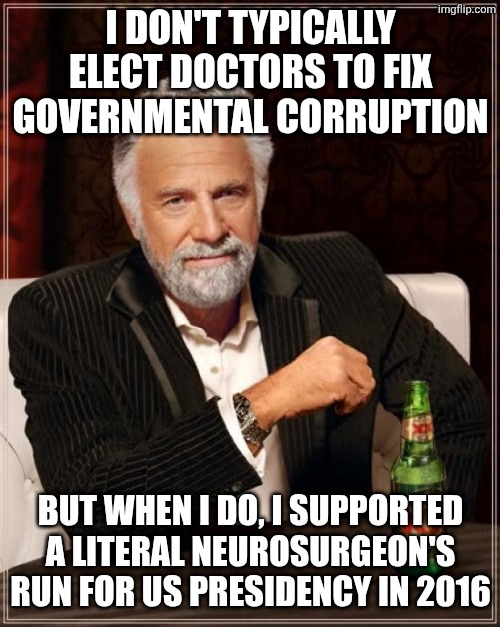 The Most Interesting Man In The World Meme | I don't typically elect doctors to fix governmental corruption But when I do, I supported a literal neurosurgeon's run for us presidency in  | image tagged in memes,the most interesting man in the world | made w/ Imgflip meme maker