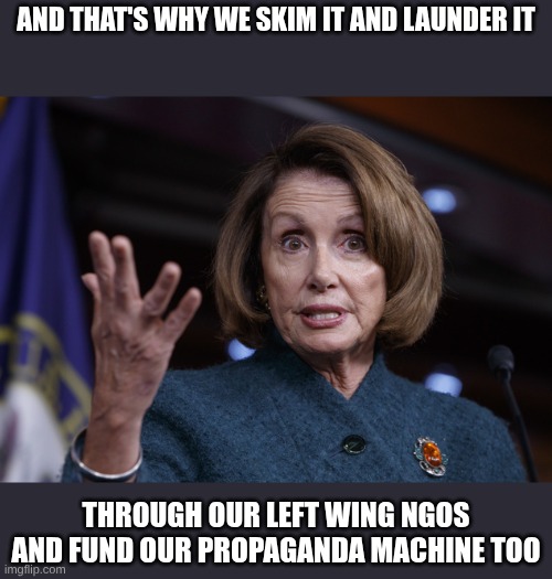 Good old Nancy Pelosi | and that's why we skim it and launder it through our left wing NGOs and fund our propaganda machine too | image tagged in good old nancy pelosi | made w/ Imgflip meme maker